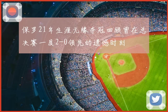 保罗21年生涯无缘夺冠回顾曾在总决赛一度2-0领先的遗憾时刻