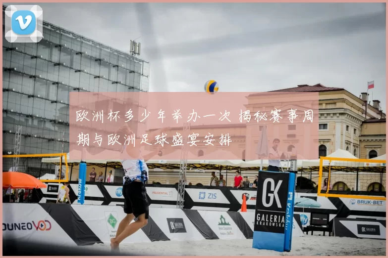 欧洲杯多少年举办一次 揭秘赛事周期与欧洲足球盛宴安排