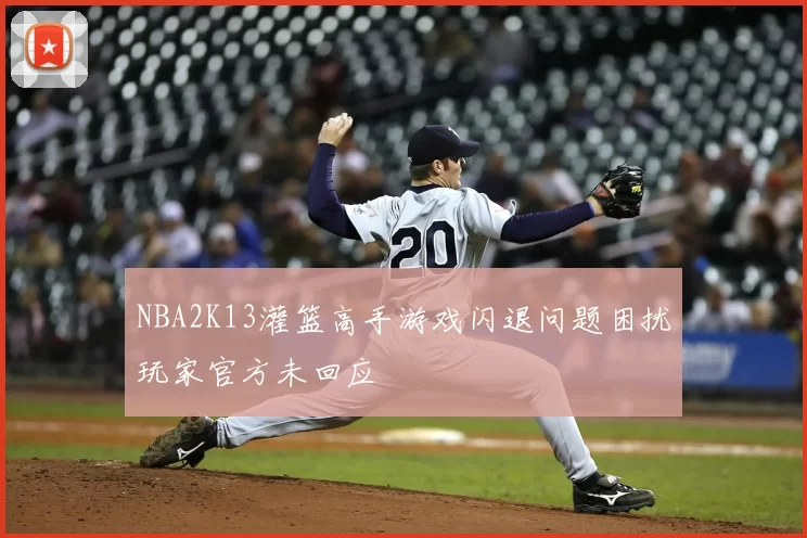 NBA2K13灌篮高手游戏闪退问题困扰玩家官方未回应