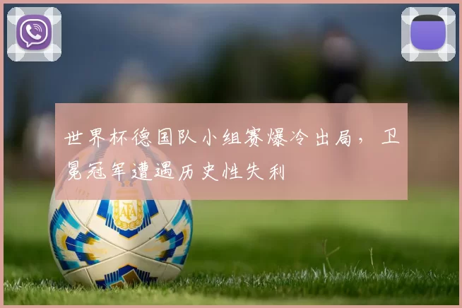 世界杯德国队小组赛爆冷出局，卫冕冠军遭遇历史性失利