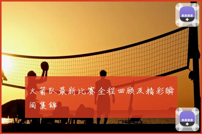 火箭队最新比赛全程回顾及精彩瞬间集锦