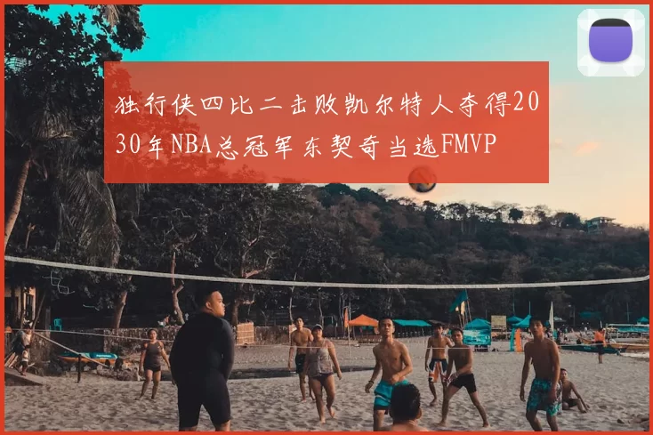 独行侠四比二击败凯尔特人夺得2030年NBA总冠军东契奇当选FMVP
