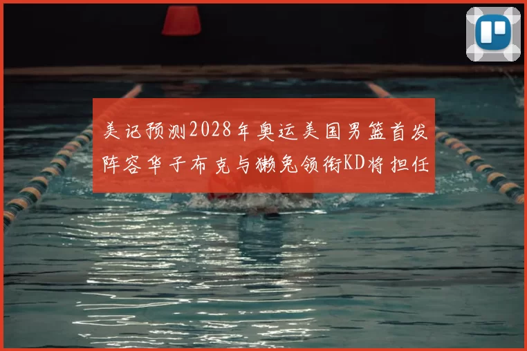 美记预测2028年奥运美国男篮首发阵容华子布克与獭兔领衔KD将担任替补