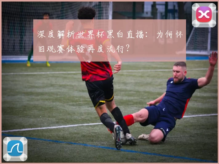 深度解析世界杯黑白直播：为何怀旧观赛体验再度流行？