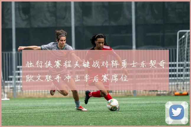 独行侠赛程关键战对阵勇士东契奇欧文联手冲击季后赛席位