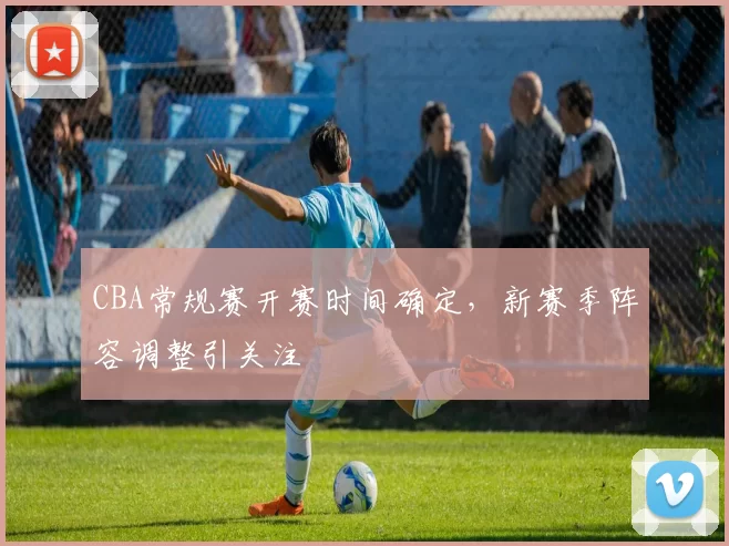 CBA常规赛开赛时间确定，新赛季阵容调整引关注