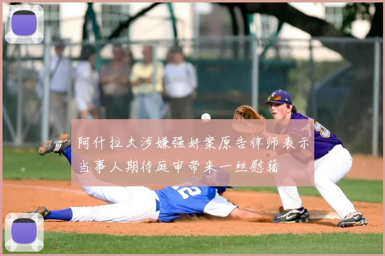 阿什拉夫涉嫌强奸案原告律师表示当事人期待庭审带来一丝慰藉