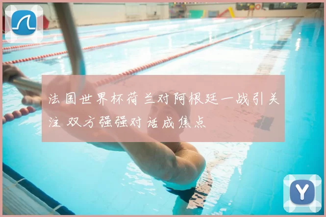 法国世界杯荷兰对阿根廷一战引关注 双方强强对话成焦点