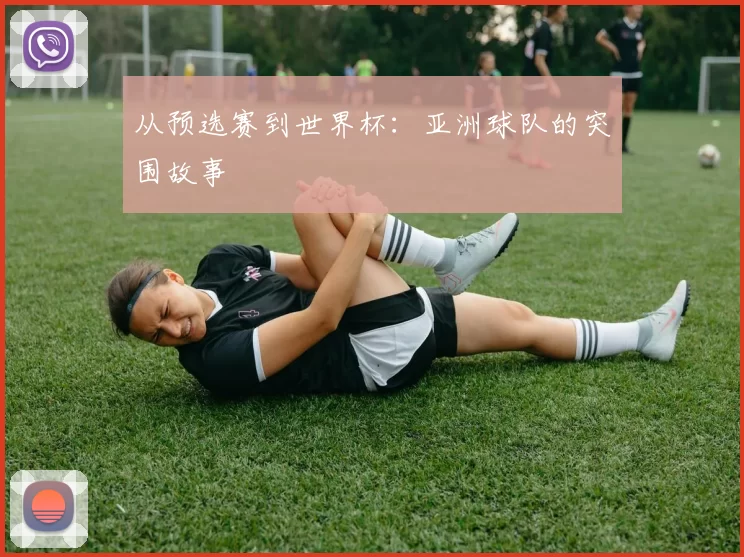 从预选赛到世界杯：亚洲球队的突围故事