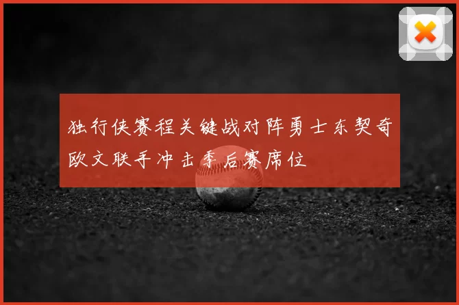 独行侠赛程关键战对阵勇士东契奇欧文联手冲击季后赛席位