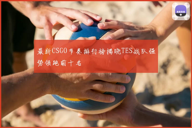 最新CSGO节奏排行榜揭晓TES战队强势领跑前十名