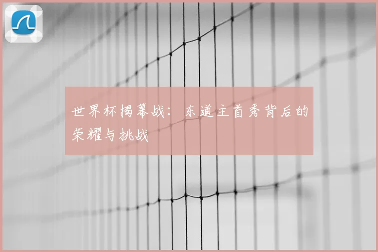 世界杯揭幕战：东道主首秀背后的荣耀与挑战