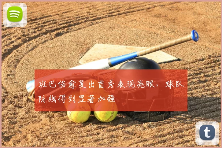 班巴伤愈复出首秀表现亮眼,球队防线得到显著加强