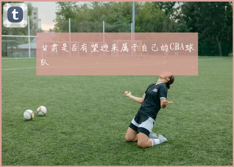 甘肃是否有望迎来属于自己的CBA球队