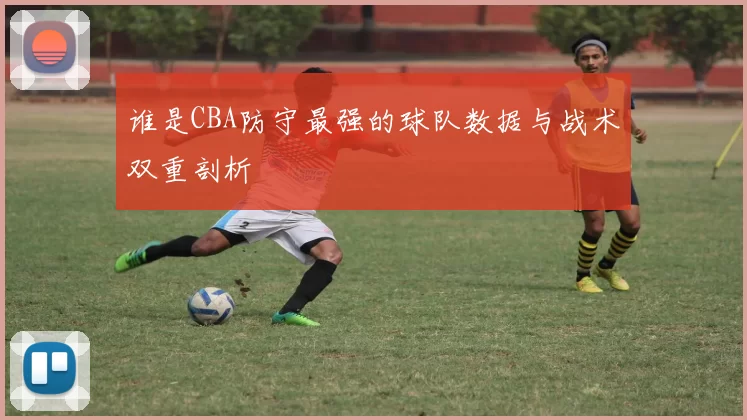 谁是CBA防守最强的球队数据与战术双重剖析
