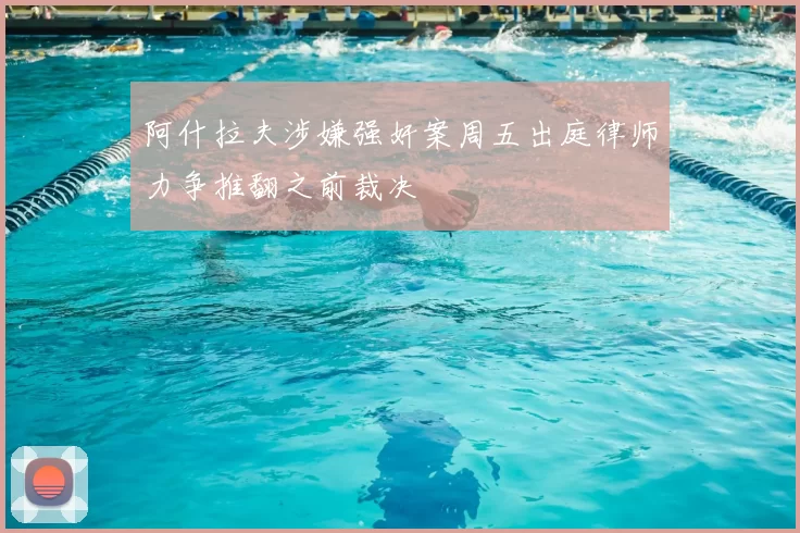 阿什拉夫涉嫌强奸案周五出庭律师力争推翻之前裁决