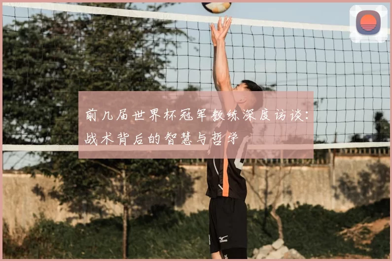 前几届世界杯冠军教练深度访谈：战术背后的智慧与哲学
