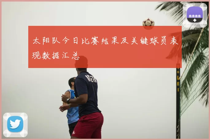 太阳队今日比赛结果及关键球员表现数据汇总