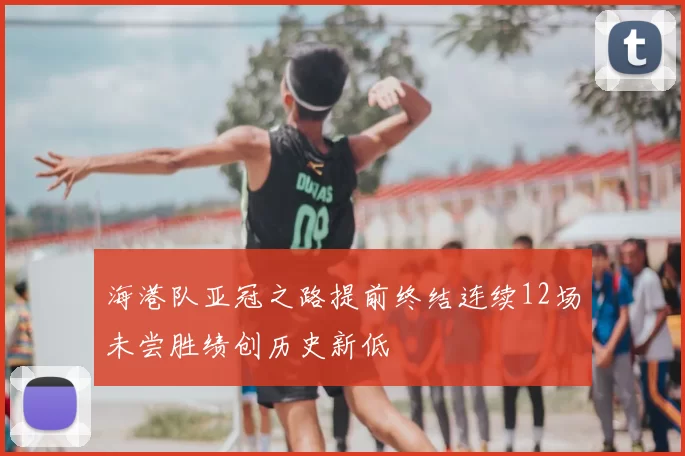 海港队亚冠之路提前终结连续12场未尝胜绩创历史新低