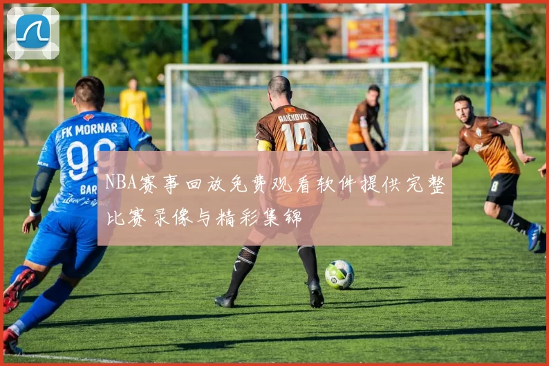NBA赛事回放免费观看软件提供完整比赛录像与精彩集锦