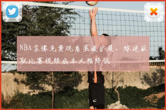 NBA录像免费观看渠道扩展，球迷获取比赛视频成本大幅降低