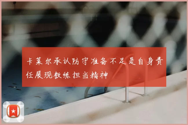 卡莱尔承认防守准备不足是自身责任展现教练担当精神