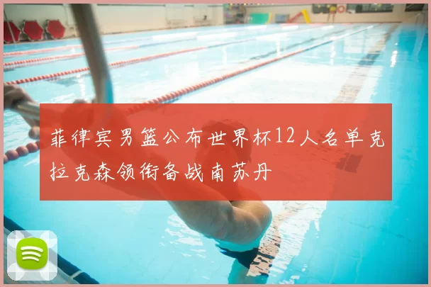 菲律宾男篮公布世界杯12人名单克拉克森领衔备战南苏丹