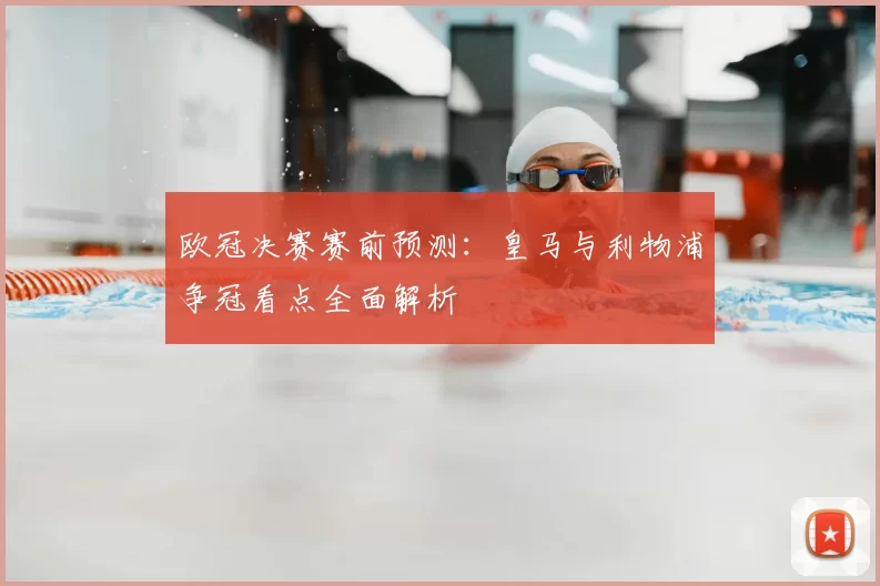 欧冠决赛赛前预测：皇马与利物浦争冠看点全面解析